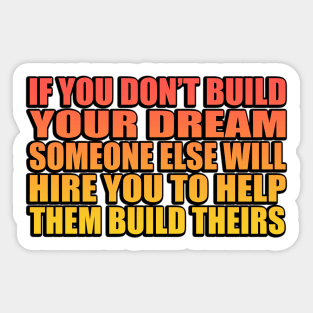 If you don’t build your dream, someone else will hire you to help them build theirs Sticker